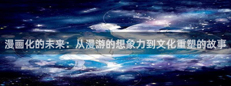 耽漫网之家动漫之家改名叫什么：漫画化的未来：从漫游的想象力到文化重塑的故事